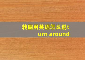 转圈用英语怎么说turn around